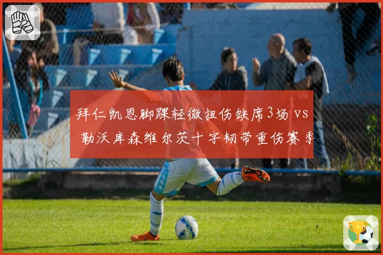 拜仁凯恩脚踝轻微扭伤缺席3场 vs 勒沃库森维尔茨十字韧带重伤赛季报销，伤病严重程度天壤之别