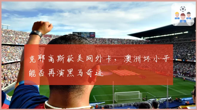 克耶高斯获美网外卡,澳洲坏小子能否再演黑马奇迹