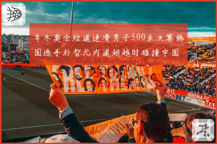 年冬奥会短道速滑男子500米决赛韩国选手朴智元内道超越时碰撞中国选手武大靖，裁判判罚韩国犯规取消成绩