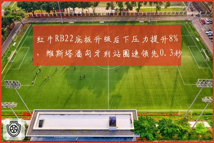 红牛RB22底板升级后下压力提升8%,维斯塔潘匈牙利站圈速领先0.3秒