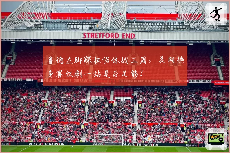 鲁德左脚踝扭伤休战三周,美网热身赛仅剩一站是否足够?