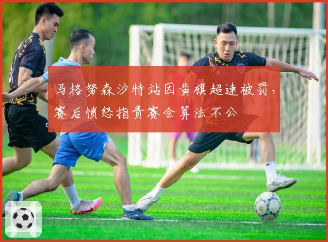 马格努森沙特站因黄旗超速被罚，赛后愤怒指责赛会算法不公