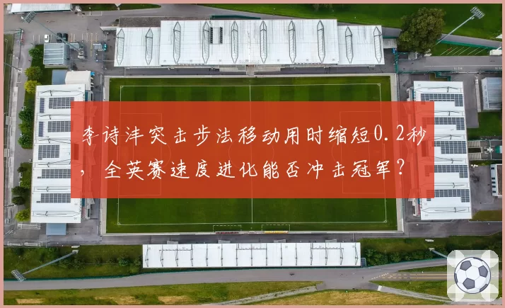 李诗沣突击步法移动用时缩短0.2秒，全英赛速度进化能否冲击冠军？