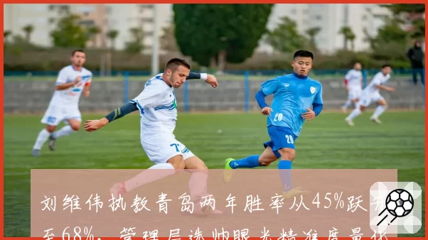 刘维伟执教青岛两年胜率从45%跃升至68%,管理层选帅眼光精准度量化分析