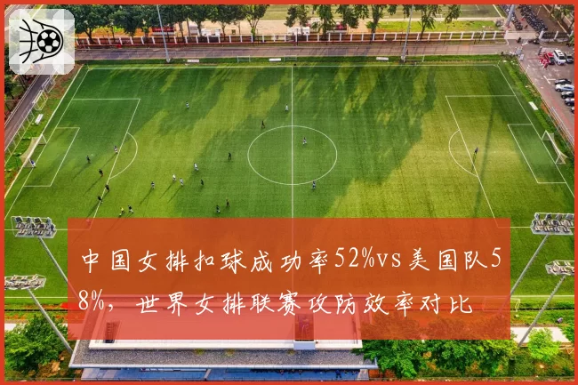 中国女排扣球成功率52%vs美国队58%，世界女排联赛攻防效率对比