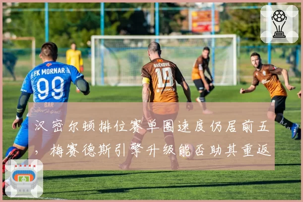 汉密尔顿排位赛单圈速度仍居前五,梅赛德斯引擎升级能否助其重返巅峰?