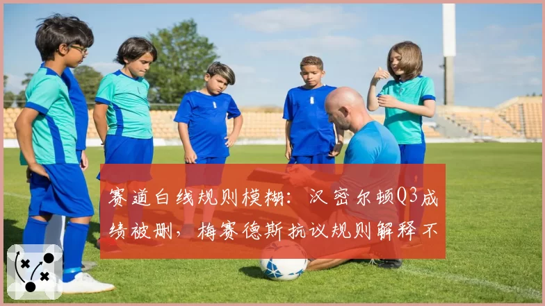 赛道白线规则模糊：汉密尔顿Q3成绩被删，梅赛德斯抗议规则解释不透明