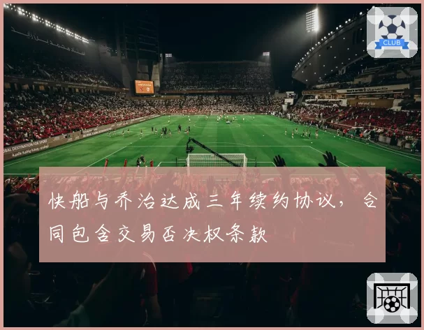 快船与乔治达成三年续约协议,合同包含交易否决权条款
