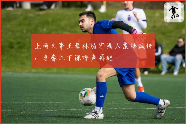 上海久事王哲林防守漏人集锦疯传，李春江下课呼声再起