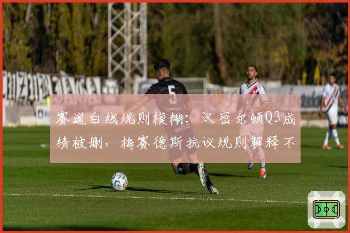 赛道白线规则模糊：汉密尔顿Q3成绩被删，梅赛德斯抗议规则解释不透明