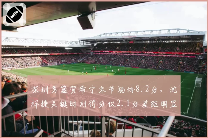 深圳男篮贺希宁末节场均8.2分，沈梓捷关键时刻得分仅2.1分差距明显