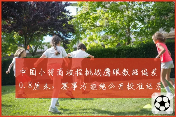 中国小将商竣程挑战鹰眼数据偏差0.8厘米,赛事方拒绝公开校准记录