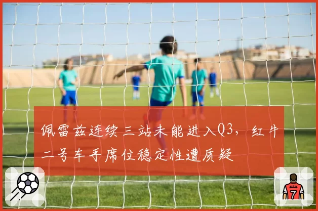 佩雷兹连续三站未能进入Q3,红牛二号车手席位稳定性遭质疑