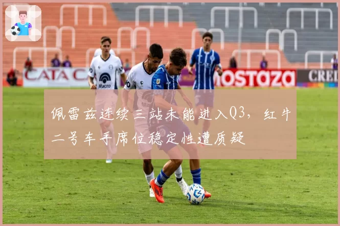 佩雷兹连续三站未能进入Q3,红牛二号车手席位稳定性遭质疑