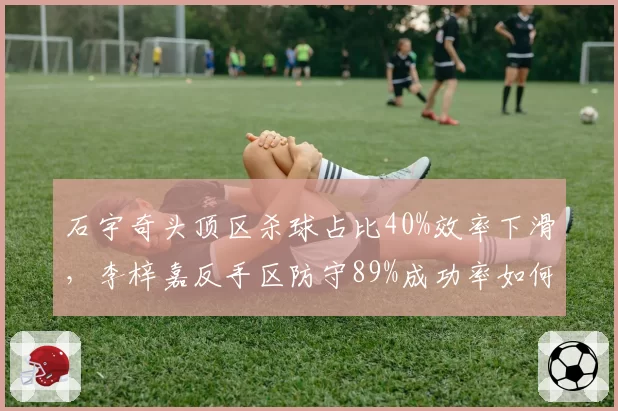 石宇奇头顶区杀球占比40%效率下滑，李梓嘉反手区防守89%成功率如何应对？