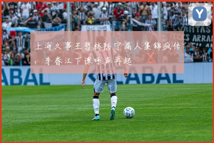 上海久事王哲林防守漏人集锦疯传,李春江下课呼声再起