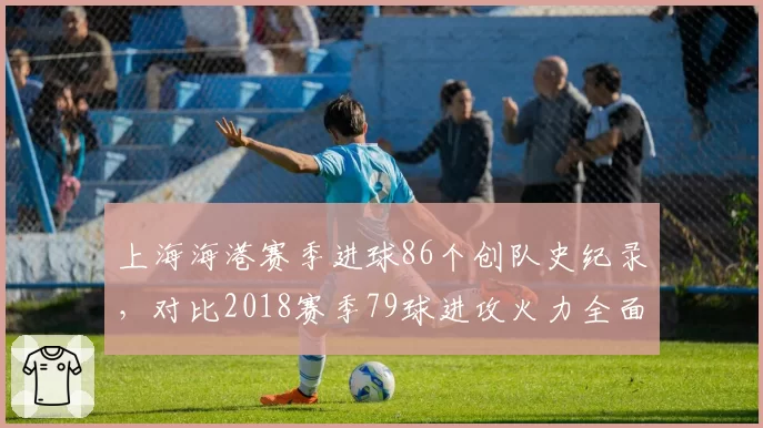 上海海港赛季进球86个创队史纪录,对比2018赛季79球进攻火力全面升级