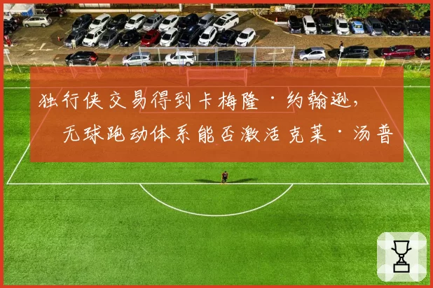 独行侠交易得到卡梅隆·约翰逊，其无球跑动体系能否激活克莱·汤普森