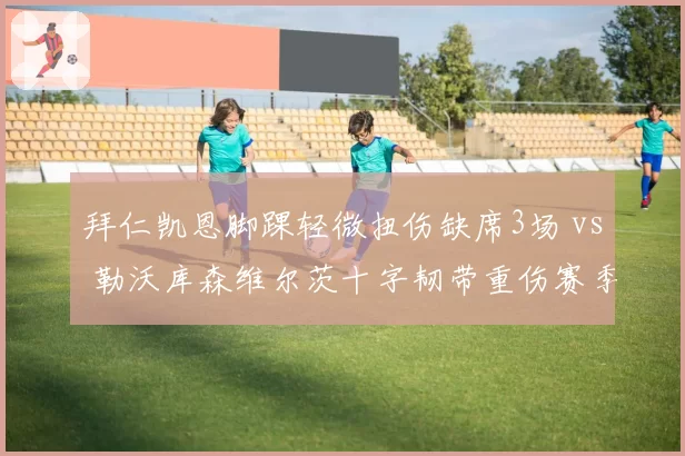 拜仁凯恩脚踝轻微扭伤缺席3场 vs 勒沃库森维尔茨十字韧带重伤赛季报销，伤病严重程度天壤之别