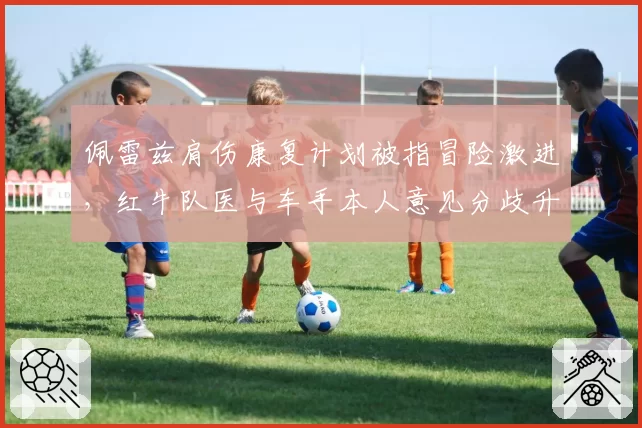 佩雷兹肩伤康复计划被指冒险激进,红牛队医与车手本人意见分歧升级