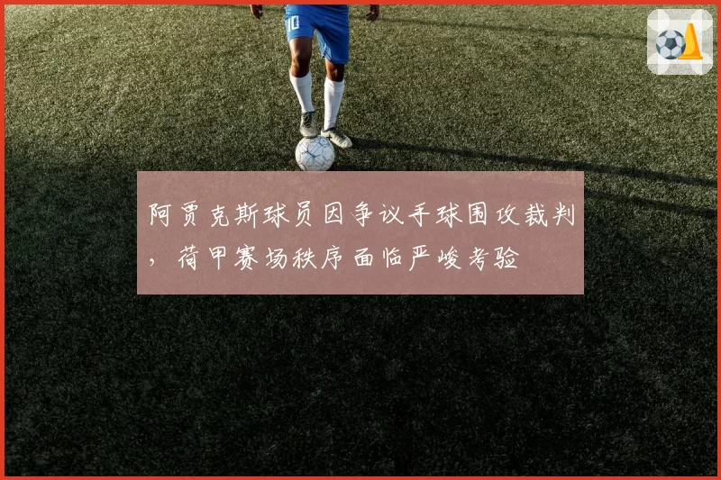 阿贾克斯球员因争议手球围攻裁判,荷甲赛场秩序面临严峻考验