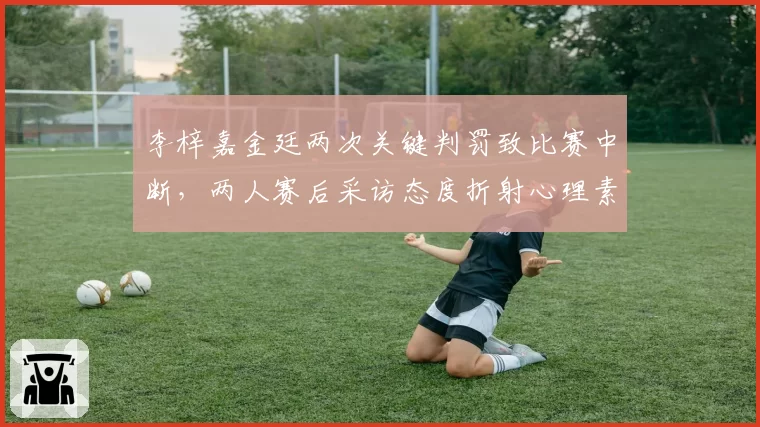 李梓嘉金廷两次关键判罚致比赛中断,两人赛后采访态度折射心理素质差距?