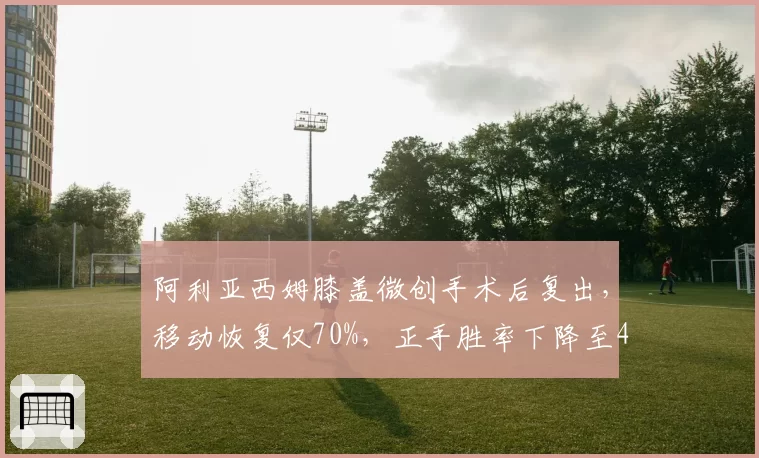 阿利亚西姆膝盖微创手术后复出,移动恢复仅70%,正手胜率下降至48%