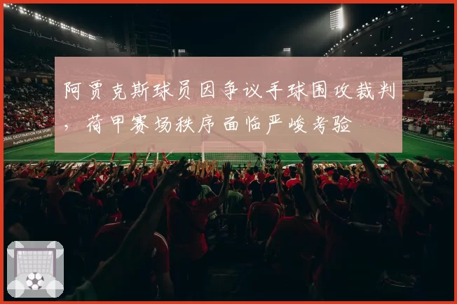 阿贾克斯球员因争议手球围攻裁判,荷甲赛场秩序面临严峻考验