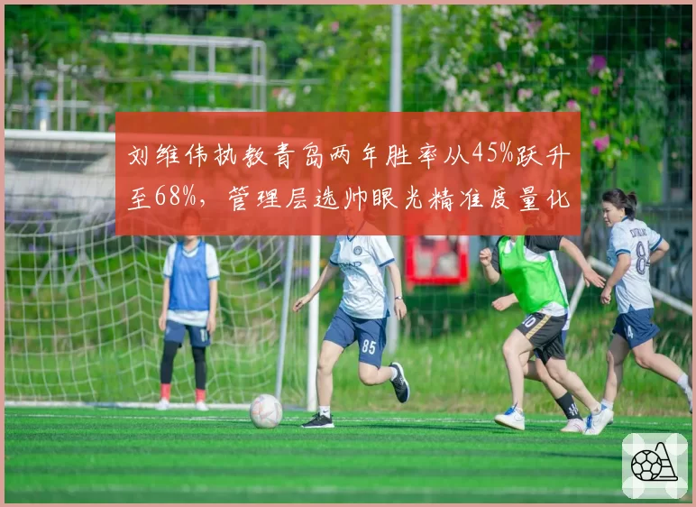 刘维伟执教青岛两年胜率从45%跃升至68%,管理层选帅眼光精准度量化分析