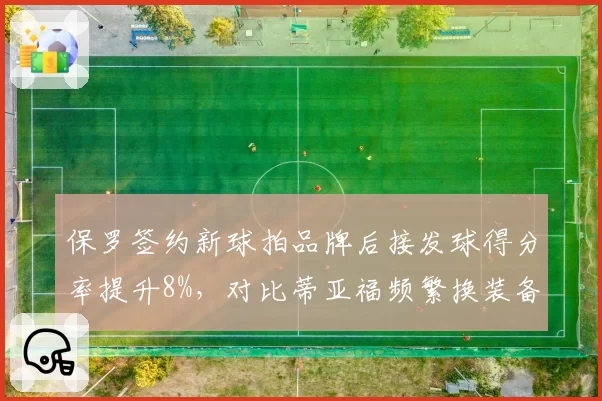 保罗签约新球拍品牌后接发球得分率提升8%,对比蒂亚福频繁换装备的稳定性困局