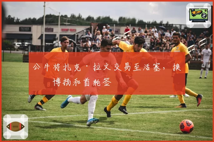 公牛将扎克·拉文交易至活塞,换回博扬和首轮签