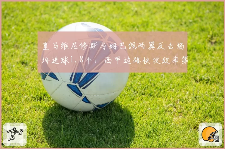 皇马维尼修斯与姆巴佩两翼反击场均进球1.8个，西甲边路快攻效率第一