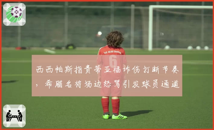 西西帕斯指责蒂亚福诈伤打断节奏,希腊名将场边怒骂引发球员通道冲突