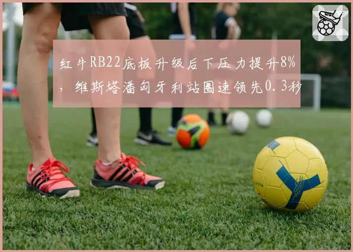 红牛RB22底板升级后下压力提升8%,维斯塔潘匈牙利站圈速领先0.3秒
