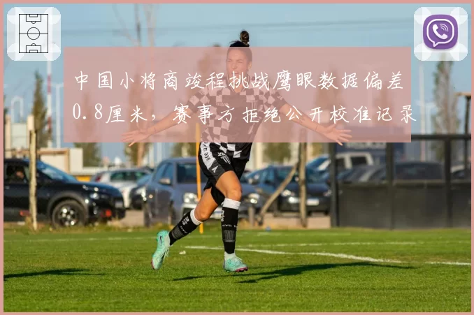 中国小将商竣程挑战鹰眼数据偏差0.8厘米,赛事方拒绝公开校准记录