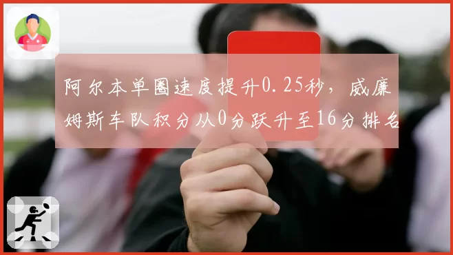 阿尔本单圈速度提升0.25秒，威廉姆斯车队积分从0分跃升至16分排名第9