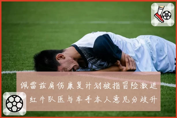 佩雷兹肩伤康复计划被指冒险激进,红牛队医与车手本人意见分歧升级