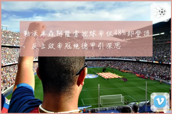 勒沃库森阿隆索控球率仅48%却登顶,反击效率冠绝德甲引深思