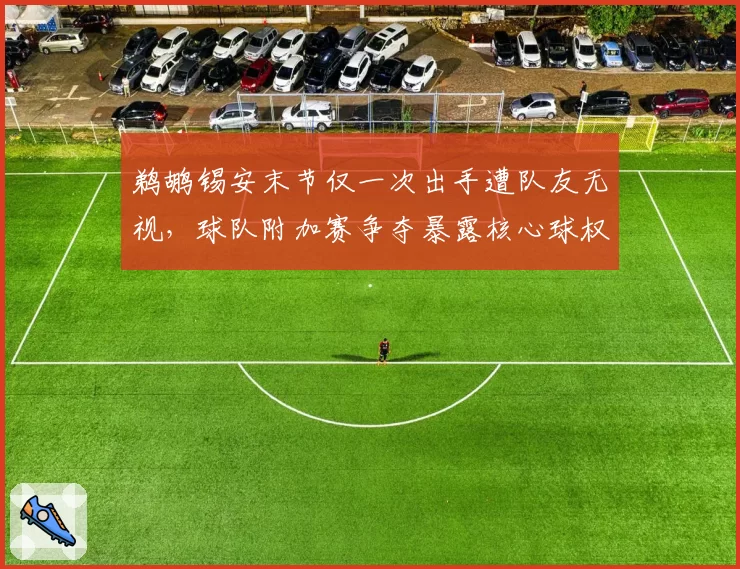 鹈鹕锡安末节仅一次出手遭队友无视,球队附加赛争夺暴露核心球权矛盾