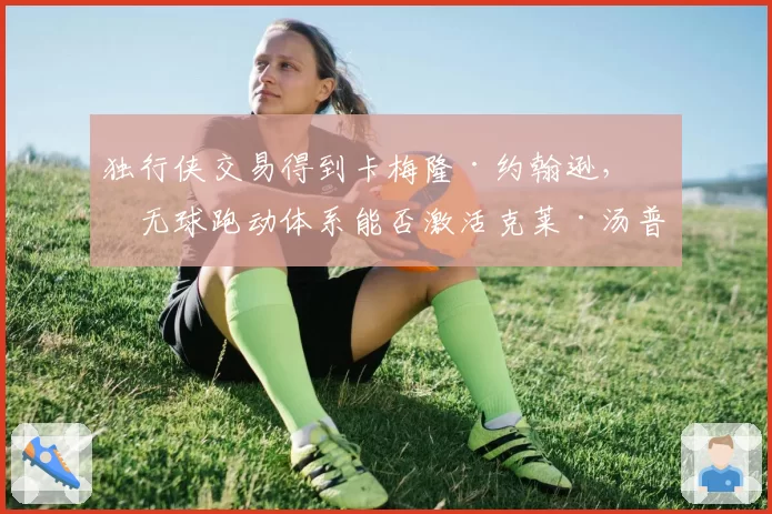 独行侠交易得到卡梅隆·约翰逊，其无球跑动体系能否激活克莱·汤普森