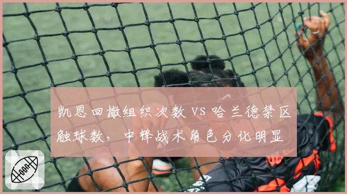 凯恩回撤组织次数 vs 哈兰德禁区触球数,中锋战术角色分化明显