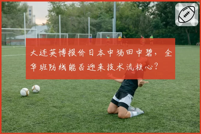 大连英博报价日本中场田中碧,全华班防线能否迎来技术流核心?