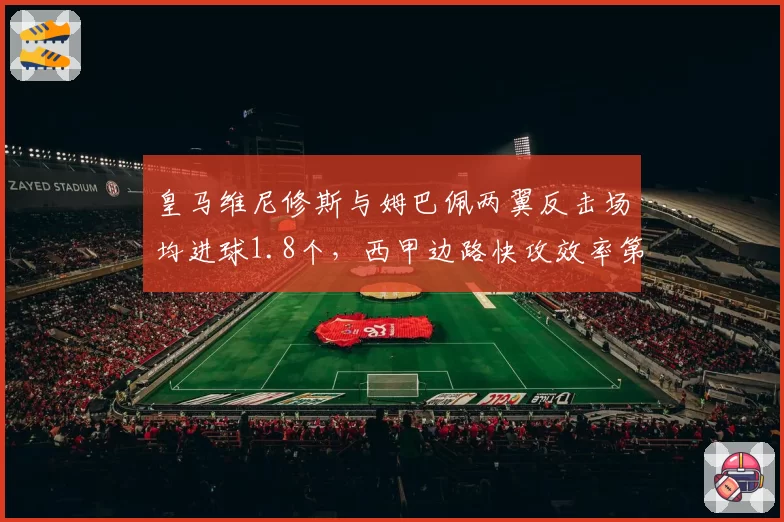 皇马维尼修斯与姆巴佩两翼反击场均进球1.8个，西甲边路快攻效率第一